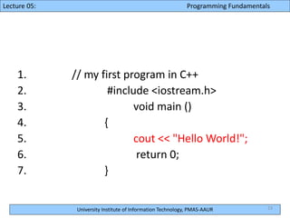 University Institute of Information Technology, PMAS-AAUR
Lecture 05: Programming Fundamentals
23
1. // my first program in C++
2. #include <iostream.h>
3. void main ()
4. {
5. cout << "Hello World!";
6. return 0;
7. }
 