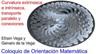 Curvatura extrínseca
e intrínseca,
transporte
paralelo y
conexiones
Coloquio de Orientación Matemática
Efraín Vega y
Genaro de la Vega
 