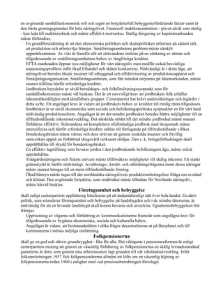 en avgörande samhällsekonomisk roll och utgör en betydelsefull bebyggelsefördelande faktor samt är
den bästa groningsgrunden för hela näringslivet. Finansiell maktkoncentration - privat såväl som statlig
- kan leda till maktmissbruk och måste effektivt motverkas. Statlig dirigering av kapitalmarknaden
måste förhindras.
   En grundförutsättning är att den ekonomiska politiken och skattepolitiken utformas på sådant sätt,
   att produktion och arbetsvilja främjas. Småföretagsamhetens problem måste särskilt
   uppmärksammas. Av vikt är framför allt att strävandena inriktas på en sänkning av räntan och
   tillgodoseende av småföretagsamhetens behov av långfristiga krediter.
   EFTA-marknaden öppnar nya möjligheter för vårt näringsliv men medför också besvärliga
   anpassningsproblem inför ökad frihandel och skärpt konkurrens. Nödvändigt är i detta läge, att
   näringslivet beredes ökade resurser till utbyggnad och effektivisering av produktionsapparat och
   försäljningsorganisation. Småföretagsamheten, som fått minskat utrymme på lånemarknaden, måste
   snarast tillföras härför erforderliga krediter.
   Jordbrukets betydelse ur såväl beredskaps- och folkförsörjningssynpunkt som för
   samhällsekonomien måste väl beaktas. Det är ett oavvisligt krav att jordbrukets folk erhåller
   inkomstlikställighet med jämförbara grupper. Centerpartiet har krävt undersökningar och åtgärder i
   detta syfte. Ett angeläget krav är vidare att jordbrukets behov av krediter till rimlig ränta tillgodoses.
   Småbruket är ur såväl ekonomiska som sociala och befolkningspolitiska synpunkter en för vårt land
   nödvändig produktionsform. Angeläget är att det mindre jordbruket beredes bättre möjligheter till en
   tillfredsställande inkomstutveckling. Det särskilda stödet till det mindre jordbruket måste snarast
   förbättras effektivt. Strävandena att komplettera ofullständiga jordbruk med skogsmark måste
   intensifieras och härför erforderliga krediter ställas till förfogande på tillfredsställande villkor.
   Bondeskogsbruket måste värnas och dess strävan att genom enskilda insatser och frivillig
   samverkan uppnå en förbättrad skogsvård verksamt stödjas. Den s. k. bolagsförbudslagen skall
   upprätthållas till skydd för bondeskogsbruket.
   En effektiv lagstiftning som bevarar jorden i den jordbrukande befolkningens ägo, måste också
   upprätthållas.
   Trädgårdsnäringens och fiskets utövare måste tillförsäkras möjligheter till skälig inkomst. Ett starkt
   gränsskydd är härför nödvändigt. Avsättnings-, kredit- och utbildningsfrågorna inom dessa näringar
   måste snarast bringas till en mera tillfredsställande lösning.
   Ökad hänsyn måste tagas till det norrländska näringslivets produktionsbetingelser ifråga om avstånd
   och klimat. Den avgörande betydelse, som småbruket måste tillmätas för Norrlands näringsliv,
   måste härvid beaktas.
                                  Företagsamhet och bebyggelse
skall enligt centerpartiets uppfattning lokaliseras på ett ändamålsenligt sätt över hela landet. En aktiv
politik, som stimulerar företagsamhet och bebyggelse på landsbygden och i de mindre tätorterna, är
nödvändig för att en levande landsbygd skall kunna bevaras och utvecklas. Egnahemsbebyggelsen bör
främjas.
   Upprustning av vägarna och förbättring av kommunikationerna framstår som angelägna krav för
   tillgodoseende av bygdens ekonomiska, sociala och kulturella behov.
   Angeläget är vidare, att beslutanderätten i olika frågor decentraliseras ut på länsplanet och till
   kommunerna i största möjliga omfattning.
                                           Folkpensionerna
skall ge en god och rättvis grundtrygghet - lika för alla. Det viktigaste i pensionsreformen är enligt
centerpartiets mening att genom en väsentlig förbättring av folkpensionerna en skälig levnadsstandard
garanteras åt dem, som genom sina arbetsinsatser lagt grunden till vår välståndsutveckling. Inför
folkomröstningen 1957 fick folkpensionärerna allmänt ett löfte om en väsentlig höjning av
folkpensionerna redan 1960 i enlighet med vad pensionsberedningen föreslagit.
 