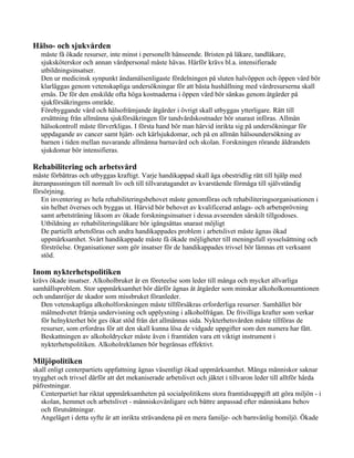 Hälso- och sjukvården
   måste få ökade resurser, inte minst i personellt hänseende. Bristen på läkare, tandläkare,
   sjuksköterskor och annan vårdpersonal måste hävas. Härför krävs bl.a. intensifierade
   utbildningsinsatser.
   Den ur medicinsk synpunkt ändamålsenligaste fördelningen på sluten halvöppen och öppen vård bör
   klarläggas genom vetenskapliga undersökningar för att bästa hushållning med vårdresurserna skall
   ernås. De för den enskilde ofta höga kostnaderna i öppen vård bör sänkas genom åtgärder på
   sjukförsäkringens område.
   Förebyggande vård och hälsofrämjande åtgärder i övrigt skall utbyggas ytterligare. Rätt till
   ersättning från allmänna sjukförsäkringen för tandvårdskostnader bör snarast införas. Allmän
   hälsokontroll måste förverkligas. I första hand bör man härvid inrikta sig på undersökningar för
   uppdagande av cancer samt hjärt- och kärlsjukdomar, och på en allmän hälsoundersökning av
   barnen i tiden mellan nuvarande allmänna barnavård och skolan. Forskningen rörande åldrandets
   sjukdomar bör intensifieras.

Rehabilitering och arbetsvård
måste förbättras och utbyggas kraftigt. Varje handikappad skall äga obestridlig rätt till hjälp med
återanpassningen till normalt liv och till tillvaratagandet av kvarstående förmåga till självständig
försörjning.
   En inventering av hela rehabiliteringsbehovet måste genomföras och rehabiliteringsorganisationen i
   sin helhet överses och byggas ut. Härvid bör behovet av kvalificerad anlags- och arbetsprövning
   samt arbetsträning liksom av ökade forskningsinsatser i dessa avseenden särskilt tillgodoses.
   Utbildning av rehabiliteringsläkare bör igångsättas snarast möjligt
   De partiellt arbetsföras och andra handikappades problem i arbetslivet måste ägnas ökad
   uppmärksamhet. Svårt handikappade måste få ökade möjligheter till meningsfull sysselsättning och
   förströelse. Organisationer som gör insatser för de handikappades trivsel bör lämnas ett verksamt
   stöd.

Inom nykterhetspolitiken
krävs ökade insatser. Alkoholbruket är en företeelse som leder till många och mycket allvarliga
samhällsproblem. Stor uppmärksamhet bör därför ägnas åt åtgärder som minskar alkoholkonsumtionen
och undanröjer de skador som missbruket föranleder.
   Den vetenskapliga alkoholforskningen måste tillförsäkras erforderliga resurser. Samhället bör
   målmedvetet främja undervisning och upplysning i alkoholfrågan. De frivilliga krafter som verkar
   för helnykterhet bör ges ökat stöd från det allmännas sida. Nykterhetsvården måste tillföras de
   resurser, som erfordras för att den skall kunna lösa de vidgade uppgifter som den numera har fått.
   Beskattningen av alkoholdrycker måste även i framtiden vara ett viktigt instrument i
   nykterhetspolitiken. Alkoholreklamen bör begränsas effektivt.

Miljöpolitiken
skall enligt centerpartiets uppfattning ägnas väsentligt ökad uppmärksamhet. Många människor saknar
trygghet och trivsel därför att det mekaniserade arbetslivet och jäktet i tillvaron leder till alltför hårda
påfrestningar.
   Centerpartiet har riktat uppmärksamheten på socialpolitikens stora framtidsuppgift att göra miljön - i
   skolan, hemmet och arbetslivet - människovänligare och bättre anpassad efter människans behov
   och förutsättningar.
   Angeläget i detta syfte är att inrikta strävandena på en mera familje- och barnvänlig bomiljö. Ökade
 