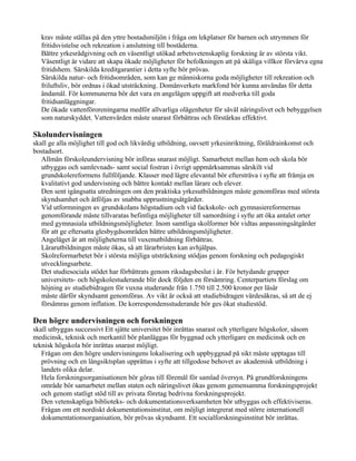 krav måste ställas på den yttre bostadsmiljön i fråga om lekplatser för barnen och utrymmen för
  fritidsvistelse och rekreation i anslutning till bostäderna.
  Bättre yrkesrådgivning och en väsentligt utökad arbetsvetenskaplig forskning är av största vikt.
  Väsentligt är vidare att skapa ökade möjligheter för befolkningen att på skäliga villkor förvärva egna
  fritidshem. Särskilda kreditgarantier i detta syfte bör prövas.
  Särskilda natur- och fritidsområden, som kan ge människorna goda möjligheter till rekreation och
  friluftsliv, bör ordnas i ökad utsträckning. Domänverkets markfond bör kunna användas för detta
  ändamål. För kommunerna bör det vara en angelägen uppgift att medverka till goda
  fritidsanläggningar.
  De ökade vattenföroreningarna medför allvarliga olägenheter för såväl näringslivet och bebyggelsen
  som naturskyddet. Vattenvården måste snarast förbättras och förstärkas effektivt.

Skolundervisningen
skall ge alla möjlighet till god och likvärdig utbildning, oavsett yrkesinriktning, föräldrainkomst och
bostadsort.
   Allmän förskoleundervisning bör införas snarast möjligt. Samarbetet mellan hem och skola bör
   utbyggas och samlevnads- samt social fostran i övrigt uppmärksammas särskilt vid
   grundskolereformens fullföljande. Klasser med lägre elevantal bör eftersträva i syfte att främja en
   kvalitativt god undervisning och bättre kontakt mellan lärare och elever.
   Den sent igångsatta utredningen om den praktiska yrkesutbildningen måste genomföras med största
   skyndsamhet och åtföljas av snabba upprustningsåtgärder.
   Vid utformningen av grundskolans högstadium och vid fackskole- och gymnasiereformernas
   genomförande måste tillvaratas befintliga möjligheter till samordning i syfte att öka antalet orter
   med gymnasiala utbildningsmöjligheter. Inom samtliga skolformer bör vidtas anpassningsåtgärder
   för att ge eftersatta glesbygdsområden bättre utbildningsmöjligheter.
   Angeläget är att möjligheterna till vuxenutbildning förbättras.
   Lärarutbildningen måste ökas, så att lärarbristen kan avhjälpas.
   Skolreformarbetet bör i största möjliga utsträckning stödjas genom forskning och pedagogiskt
   utvecklingsarbete.
   Det studiesociala stödet har förbättrats genom riksdagsbeslut i år. För betydande grupper
   universitets- och högskolestuderande blir dock följden en försämring. Centerpartiets förslag om
   höjning av studiebidragen för vuxna studerande från 1.750 till 2.500 kronor per läsår
   måste därför skyndsamt genomföras. Av vikt är också att studiebidragen värdesäkras, så att de ej
   försämras genom inflation. De korrespondensstuderande bör ges ökat studiestöd.

Den högre undervisningen och forskningen
skall utbyggas successivt Ett sjätte universitet bör inrättas snarast och ytterligare högskolor, såsom
medicinsk, teknisk och merkantil bör planläggas för byggnad och ytterligare en medicinsk och en
teknisk högskola bör inrättas snarast möjligt.
   Frågan om den högre undervisningens lokalisering och uppbyggnad på sikt måste upptagas till
   prövning och en långsiktsplan upprättas i syfte att tillgodose behovet av akademisk utbildning i
   landets olika delar.
   Hela forskningsorganisationen bör göras till föremål för samlad översyn. På grundforskningens
   område bör samarbetet mellan staten och näringslivet ökas genom gemensamma forskningsprojekt
   och genom statligt stöd till av privata företag bedrivna forskningsprojekt.
   Den vetenskapliga biblioteks- och dokumentationsverksamheten bör utbyggas och effektiviseras.
   Frågan om ett nordiskt dokumentationsinstitut, om möjligt integrerat med större internationell
   dokumentationsorganisation, bör prövas skyndsamt. Ett socialforskningsinstitut bör inrättas.
 