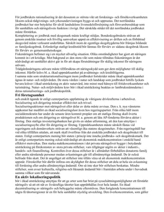 För jordbrukets rationalisering är det dessutom av största vikt att forsknings- och försöksverksamheten
liksom också rådgivnings- och yrkesundervisningen byggs ut och upprustas. Det norrländska
jordbruket har stor betydelse för såväl landsdelens livsmedelsförsörjning och försvarsberedskap som
för samhällets och näringslivets funktion i övrigt. Det särskilda stödet till det norrländska jordbruket
måste förstärkas.
Komplettering av jordbruk med skogsmark måste kraftigt stödjas. Bondeskogsbrukets strävan att
genom enskilda insatser och frivillig samverkan uppnå en effektivisering av driften och en förbättrad
skogsvård måste verksamt underlättas. Särskilt inom de egentliga skogsbygderna bör främjas bildande
av familjeskogsbruk. Erforderligt statligt kreditstöd bör lämnas för förvärv av sådana skogsbruk liksom
för förvärv av gemensamhetsskogar.
Fiskenäringen befinner sig i en mycket allvarlig situation. Olika omständigheter har gjort att näringen
kommit in i ett krisläge. Mot bakgrund av den stora vikt som måste tillmätas fiskenäringen är det
nödvändigt att samhället aktivt går in för att skapa förutsättningar för skälig inkomst för näringens
utövare.
Trädgårdsnäringens utövare måste tillförsäkras ett näringsskydd som ger dem möjligheter till skälig
inkomst. Härför krävs bl. a. ökad uppmärksamhet på avsättnings- och kreditfrågorna.
I samma mån som strukturrationaliseringen inom jordbruket fortskrider måste ökad uppmärksamhet
ägnas åt natur- och miljövården. De stora värden i natur och landskap som jordbruket hittills lyckats
bevara kräver i ökad utsträckning en aktiv naturvård, inte minst med hänsyn till fritidsverksamheter och
turistnäring. Natur- och miljövårdens krav bör i ökad utsträckning beaktas av lantbruksnämnderna i
deras rationaliserings- och jordbrukspolitik.
Fri företagsamhet
och enskilt ägande är enligt centerpartiets uppfattning de viktigaste drivkrafterna i arbetslivet.
Socialisering och dirigering minskar effektivitet och trivsel.
Socialiseringsaktioner mot näringslivet eller delar av detta måste avvisas. Den s. k. nya vänsterns
uppkomst har medfört en ökad socialiseringslust även hos regeringspartiet. Från olika håll inom
socialdemokratin har under de senaste åren kommit propåer om att statliga företag skall överta
produktionen och om dirigering av näringslivet bl. a. genom att låta AP-fonderna förvärva aktier i
företag. Den statliga investeringsbanken har givits en sådan utformning, att den kan utnyttjas i
socialiseringssyfte eller för dirigering av företag. Uppmärksamheten måste särskilt fästas vid
regeringens och domänverkets strävan att väsentligt öka statens skogsinnehav. Från regeringshåll har
vid olika tillfällen uttalats, att mark skall överföras från det enskilda jordbruket och skogsbruket till
staten. Enligt centerpartiets mening bör staten i princip inte inneha jordbruks- och skogsbruksmark. Det
är enligt centerpartiets mening också nödvändigt att ekonomisk maktkoncentration i enskild hand
effektivt motverkas. Den starka maktkoncentrationen i det privata näringslivet bygger i betydande
utsträckning på förekomsten av stora privata stiftelser, vars tillgångar utgörs av aktier i industri-,
handels- och finansföretag. Kontrollen över dessa stiftelser är i allmänhet förbehållen donatorns familj
eller andra närstående personer medan avkastningen går till allmännyttiga ändamål. De är också
befriade från skatt. Det är angeläget att stiftelser inte tillåts växa så att ekonomisk maktkoncentration
uppstår. Föreskrifter bör därför införas om skyldighet för dessa stiftelser att dela ut hela sin avkastning
till forskning eller andra allmännyttiga ändamål. Om så inte sker bör stiftelsen beskattas. Mindre
stiftelser, som avser kulturella, religiösa och liknande ändamål bör i framtiden arbeta under i huvudsak
samma villkor som för närvarande.
En aktiv lokaliseringspolitik
bör i ökad utsträckning utnyttjas för att ge orter som har brist på sysselsättningsmöjligheter ett förstärkt
näringsliv så att ett nät av livskraftiga tätorter kan upprätthållas över hela landet. En ökad
decentralisering av näringsliv och bebyggelse måste eftersträvas. Den fortgående koncentrationen till
några få tätortsregioner är en för hela samhället olycklig utveckling. Den överkoncentration, som gäller
 