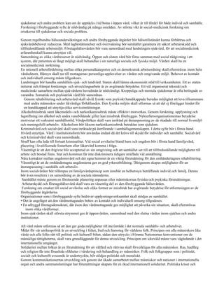 sjukdomar och andra problem kan om de upptäcks i tid botas i öppen vård, vilket är till fördel för både individ och samhälle.
Forskning i förebyggande syfte är nödvändig på många områden. Av största vikt är social-medicinsk forskning om
orsakerna till sjukdomar och sociala problem.

Genom regelbundna hälsoundersökningar och andra förebyggande åtgärder bör hälsotillståndet kunna förbättras och
sjukvårdsbehovet reduceras. Med lagbestämmelser och övervakning bör samhället garantera ett säkert arbetarskydd och
tillfredsställande arbetsmiljö. Företagshälsovården bör vara samordnad med landstingets sjukvård, för att socialmedicinsk
erfarenhetskall kunna utnyttjas väl.
Samordning av olika vårdresurser är nödvändig. Öppen och sluten vård bör föras samman med social rådgivning i ett
system, där patienten så långt möjligt skall behandlas i sin naturliga sociala och fysiska miljö. Vården skall ha en
socialmedicinsk inriktning.
En rationell arbetsfördelning mellan olika personalkategorier och en demokratisk arbetsordning skall eftersträvas inom hela
vårdsektorn. Hänsyn skall tas till mottagarnas personliga upplevelser av vården och omgivande miljö. Behovet av kontakt
och individuell omsorg måste tillgodoses.
Landstingen bör handha samhällets sjuk- och tandvård. Staten skall lämna ekonomiskt stöd till verksamheten. Ett av staten
initierat och främjat forsknings- och utvecklingsarbete är av avgörande betydelse. Ett väl organiserat tekniskt och
medicinskt samarbete mellan sjukvårdens huvudmän är nödvändigt. Kroppsliga och mentala sjukdomar är ofta betingade av
varandra. Somatisk och psykiatrisk vård bör samordnas.
   Genom rehabilitering och arbetsvård skall såväl fysiskt som psykiskt handikappade beredas möjlighet att leva tillsammans
   med andra människor under likvärdiga förhållanden. Den fysiska miljön skall utformas så att det ej föreligger hinder för
   en handikappad att utnyttja olika serviceinrättningar.
Alkoholmissbruk samt läkemedels- och narkotikamissbruk måste effektivt motverkas. Genom forskning, upplysning och
lagstiftning om alkohol och andra vanebildande gifter kan missbruk förebyggas. Nykterhetsorganisationernas betydelse
motiverar ett verksamt samhällsstöd. Vårdpolitiken skall vara inriktad på återanpassning av de skadade till normal livsmiljö
och meningsfullt arbetsliv. Alkoholism bör liksom narkotikamissbruk betraktas som sjukdom.
Kriminalvård och socialvård skall vara inriktade på återförande i samhällsgemenskapen. I detta syfte bör i första hand
frivård utnyttjas. Vård i institutionsform bör användas endast då det krävs till skydd för individer och samhälle. Socialvård
och kriminalvård skall vara samordnade.
Straff kan ofta leda till fortsatt kriminalitet. Vid social avvikelse bland barn och ungdom bör i första hand familjevård,
placering i kvalificerade fosterhem eller läkarvård komma i fråga.
Väsentligt är att den frigivne blir accepterad av sin omgivning och att samhället ser till att tillfredsställande möjligheter till
arbete och bostad finns. Stat och kommun får inte diskriminera tidigare straffade vid anställning.
Nära kontakter mellan ungdomsvård och det egna hemmet är en viktig förutsättning för den omhändertagnes rehabilitering.
Väsentligt är att de omhändertagna ungdomarna ges en god yrkesutbildning. Därigenom skapas möjligheter för en
återanpassning i samhälls och arbetsliv.
Inom socialvården bör tillämpas en familjevårdsprincip som innebär en helhetssyn beträffande individ och familj. Denna
bör även resultera i en samordning av de sociala nämnderna.
 Samhället måste genom en förutseende planering anpassas efter människornas fysiska och psykiska förutsättningar.
 Arbetarskydd och företagshälsovård skall vara en väsentlig del av den förebyggande hälsovården.
 Forskning om orsaker till social avvikelse och olika former av missbruk har avgörande betydelse för utformningen av de
förebyggande åtgärderna.
Organisationer som i förebyggande syfte bedriver upplysningsverksamhet skall stödjas av samhället.
• Det är angeläget att den vårdmottagandes behov av kontakt och individuell omsorg tillgodoses.
• En utbyggd företagsdemokrati, där även den vårdmottagande ges möjlighet att påverka sin situation, skall eftersträvas
    inom olika vårdformer.
Inom sjukvården skall största utrymmet ges åt öppenvården, samordnad med den slutna vården inom sjukhus och andra
institutioner.

All vård måste utformas så att den ger goda möjligheter till återinträde i det normala samhälls- och arbetslivet.
Målet för vår utrikespolitik är en utveckling i frihet, fred och framsteg för världens folk. Principen om alla människors lika
värde och alla folks rätt till politisk och kulturell frihet, sådan den uttrycks i Förenta Nationernas konventioner om de
mänskliga rättigheterna, skall vara grundläggande för denna utveckling. Principen om ickevåld måste vara vägledande i det
internationella umgänget.
Solidaritet mellan folken är en förutsättning för att välfärd och rättvisa skall förverkligas för alla människor. Ras, hudfärg
och religion får inte föranleda olikheter i värdering och behandling av människor. Folk och folkgrupper som i politiskt,
socialt och kulturellt avseende är undertryckta, bör stödjas politiskt och moraliskt.
Genom kommunikationernas utveckling och genom det ökade samarbetet mellan människor och nationer i internationella
organ och andra sammanslutningar har förutsättningar skapats för en ökad internationell solidaritet. Politiska kriser och
 