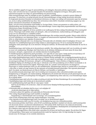 Det är samhällets uppgift att trygga fri opinionsbildning och möjliggöra oberoende politiska organisationer.
Press, radio och television har en avgörande betydelse för demokratins möjligheter att fungera. Detta gäller såväl ur
informationssynpunkt som ifråga om opinionsbildning och opinionsyttring.
Olika meningsriktningar måste ha möjlighet att göra sig gällande i samhällsdebatten, exempelvis genom tillgång till
pressorgan. För detta krävs ett statligt presstöd som gör opinionsbildningen så långt möjligt ekonomiskt oberoende.
En fungerande demokrati förutsätter att allmänheten informeras om frågor som statliga och kommunala organ har att besluta
om, så att en saklig samhällsdebatt kan föras. Stat och kommun måste därför i betydande utsträckning engagera sig i den
direkta informationsverksamheten till allmänheten.
Radio- och televisionsverksamheten skall handhas av Sveriges Radio i former som garanterar en saklig nyhets- och
faktaförmedling samt likvärdig behandling av olika åsiktsriktningar. Genom rådgivande programnämnder med förankring i
folkrörelserna skapas förutsättningar för detta.
Samhällsplaneringens uppgift är att forma samhället så att medborgarna får bästa möjliga förutsättningar till en meningsfull
tillvaro. Planeringen skall omfatta arbete och näringsliv, olika servicefunktioner, markanvändning och bebyggelse samt
övrigt som rör utformningen av samhällets miljöer.
Planeringen får inte baseras på kortsiktiga lönsamhetsberäkningar eller ensidiga materiella grunder. Hänsyn måste alltid tas
till såväl miljöfaktorer som människans behov. av trygghet och naturresursernas begränsade förekomst. Framtidsforskning
fyller en viktig funktion som vägledare för planeringen.
Ett starkt folkligt inflytande krävs över all planering. Förtroendevalda och allmänhet måste få möjligheter till insyn i och
inflytande över samhällsplaneringen på ett tidigt stadium av planeringsprocessen. För att en meningsfull debatt skall
möjliggöras måste planeringen ske så att alternativa förslag kan utarbetas. De förtroendevaldas beslutsfattande får inte bli en
formalitet
Samhällsplaneringen skall inriktas på ett decentraliserat samhälle. Den statliga planeringen skall vara översiktlig och utgöra
en resurs och ramplanering. Riksdagen skall fatta beslut om de allmänna riktlinjerna och inom ramen för dessa skall
kommuner, näringsliv, organisationer och enskilda människor ha handlingsfrihet.
En befolkningsmässig riksplanering skall genomföras, som utgår från att varje region i landet skall ha ett med hänsyn till
sociala krav, miljö och naturresurser lämpligt befolkningsunderlag och erforderliga arbetstillfällen.
Den statliga långsiktsplaneringen skall bl a innefatta en rullande flerårig rambudget, där en angelägenhetsgradering görs av
större reformförslag. I denna skall också ingå en planläggning av statens investeringar -och en bedömning av den önskvärda
investeringsutvecklingen för kommuner, näringsliv och bostadsbyggande. Vidare erfordras en långsiktig prognos
beträffande tillgång och efterfrågan på olika slag av arbetskraft, så att full sysselsättning och ett effektivt användande av de
samhällsekonomiska resurserna kan uppnås. Planeringen skall. ske i samråd. med kommunerna och näringslivet.
Planeringen av markanvändningen skall avse alla samhällsmiljöer. Riksplaneringen skall ge en samlad bild av utvecklingen
i olika delar av landet och ange ramarna för den regionala och primärkommunala planeringen. Den regionala planeringen
skall i huvudsak vara länskommunal och följa de riktlinjer, som fastställts av landstingen.
Den primärkommunala planeringen skall vara översiktlig inom kommunens olika verksamhetsområden samt utgöra
detaljplanering av bebyggelse och markanvändning. Möjligheterna till samråd skall tillvaratas på alla planeringsnivåer och
mellan dessa. Alternativa utvecklingslinjer för bebyggelse- och miljöplanering måste redovisas, så att förutsättningar skapas
för en allmän debatt.
• Samhällsplaneringen skall syfta till en sådan utveckling att individen får bästa förutsättningar för en meningsfull tillvaro.
• Samhällsplaneringen skall inriktas på ett decentraliserat samhälle.
• All samhällsplanering skall utgå ifrån att varje region i landet
     skall ha ett med hänsyn till sociala krav, miljö och naturresurser lämpligt befolkningsunderlag och erforderliga
     arbetstillfällen.
• Förtroendevalda och allmänhet skall ha insyn i och möjlighet till
      att påverka planeringen på ett tidigt stadium.
 • Alternativa planer bör upprättas och underställas de förtroendevalda för beslut.
• Den statliga långsiktsplaneringen skall innehålla en angelägen
      hetsgradering av reformönskemål samt investerings- och sysselsättningsplaner.
• Den fysiska riksplaneringen skall ange markanvändningen i stora drag.
• Den regionala utvecklingsplaneringen skall i huvudsak vara en länskommunal uppgift.
     Primärkommunerna skall svara för översikts- och detaljplanering inom sina verksamhetsområden.
Den ekonomiska politiken skall främst .syfta till full sysselsättning, jämlikhet i standard och inkomst; stabilt penningvärde
och ekonomisk tillväxt i en planerad marknadsekonomi. Strävandena härför skall baseras inte endast på ekonomiska
standard- och välfärdsbedömningar utan även på trygghets- och miljöaspekter. Biståndspolitik och handelspolitik till förmån
för u-länderna måste ingå som naturliga element i vår ekonomiska politik.
Finans- och penningpolitikens olika medel måste samordnas för att dessa mål skall kunna uppnås. Huvudvikten bör läggas
vid finanspolitiken. Räntevapnet som konjunkturpolitiskt medel har begränsat värde. Ett högt ränteläge har negativa
konsekvenser för företagen och de enskilda människorna.
 