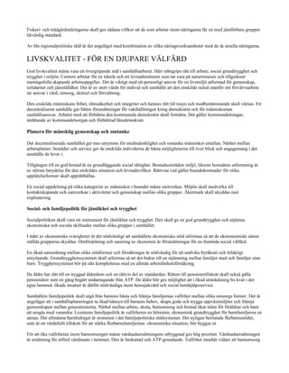Fiskeri- och trädgårdsnäringarna skall ges sådana villkor att de som arbetar inom näringarna får en med jämförbara grupper
likvärdig standard.

Av bla regionalpolitiska skäl är det angeläget med kombination av olika näringsverksamheter med de sk areella näringarna.

LIVSKVALITET - FÖR EN DJUPARE VÄLFÄRD
God livskvalitet måste vara ett övergripande mål i samhällsarbetet. Häri inbegrips rätt till arbete, social grundtrygghet och
trygghet i miljön. Centern arbetar för en teknik och ett levnadsmönster som tar vara på naturresurser och tillgodoser
meningsfulla skapande arbetsuppgifter. Det är viktigt med ett personligt ansvar för en livsmiljö utformad för gemenskap,
solidaritet och jämställdhet. Det är av stort värde för individ och samhälle att den enskilde också utanför sitt förvärvsarbete
tar ansvar i vård, omsorg, skötsel och förvaltning.

Den enskilda människans frihet, rättssäkerhet och integritet och hennes rätt till insyn och medbestämmande skall värnas. Ett
decentraliserat samhälle ger bättre förutsättningar för vakthållningen kring demokratin och för människornas
samhällsansvar. Arbetet med att förbättra den kommunala demokratin skall fortsätta. Det gäller kommundelningar,
inrättande av kommundelsorgan och förbättrad länsdemokrati.

Planera för mänsklig gemenskap och omtanke

Det decentraliserade samhället ger mer utrymme för medmänsklighet och omtanke människor emellan. Närhet mellan
arbetsplatser, bostäder och service ger de enskilda individerna de bästa möjligheterna till över blick och engagemang i det
samhälle de lever i.

Tillgången till en god bostad är en grundläggande social rättighet. Bostadsområdets miljö, liksom bostadens utformning är
av största betydelse för den enskildes situation och levnadsvillkor. Rättvisa vad gäller boendekostnader för olika
upplåtelseformer skall upprätthållas.

En social uppdelning på olika kategorier av människor i boendet måste motverkas. Miljön skall medverka till
kontaktskapande och samverkan i aktiviteter och gemenskap mellan olika grupper. Åkermark skall skyddas mot
exploatering.

Social- och familjepolitik för jämlikhet och trygghet

Socialpolitiken skall vara ett instrument för jämlikhet och trygghet. Den skall ge en god grundtrygghet och utjämna
ekonomiska och sociala skillnader mellan olika grupper i samhället.

I tider av ekonomiska svårigheter är det nödvändigt att samhällets ekonomiska stöd utformas så att de ekononomiskt sämst
ställda grupperna skyddas. Omfördelning och sanering av ekonomin är förutsättningar för en framtida social välfärd.

En ökad samordning mellan olika stödformer och försäkringar är nödvändig för att undvika byråkrati och felaktigt
utnyttjande. Grundtrygghetssystemet skall utformas så att det bidrar till en utjämning mellan familjer med och familjer utan
barn. Trygghetssystemet bör på sikt kompletteras med en allmän arbetslöshetsförsäkring.

De äldre har rätt till en tryggad ålderdom och en rättvis del av standarden. Rätten till pensionstillskott skall också gälla
pensionärer som en gång begärt undantagande från ATP. De äldre bör ges möjlighet att i ökad utsträckning bo kvar i det
egna hemmet. ökade insatser är därför nödvändiga inom hemsjukvård och social hemhjälpsservice.

Samhällets familjepolitik skall utgå från barnens bästa och främja familjernas valfrihet mellan olika omsorgs former. Det är
angeläget att i samhällsplaneringen ta ökad hänsyn till barnens behov, skapa goda och trygga uppväxtmiljöer och främja
gemenskapen mellan generationerna. Närhet mellan arbete, skola, barnomsorg och bostad ökar tiden för föräldrar och barn
att umgås med varandra. I centerns familjepolitik är valfriheten en hörnsten, ekonomisk grundtrygghet för barnfamiljerna en
annan. Det allmänna barnbidraget är stommen i det familjepolitiska stödsystemet. Det nyligen beslutade flerbarnsstödet,
som är ett värdefullt tillskott för att stärka flerbarnsfamiljernas -ekonomiska situation, bör byggas ut.

För att öka valfriheten inom barnomsorgen måste vårdnadsersättningens utbyggnad ges hög prioritet. Vårdnadsersättningen
är ersättning för utförd vårdinsats i hemmet. Den är beskattad och ATP-grundande. Valfrihet innebär vidare att barnomsorg
 