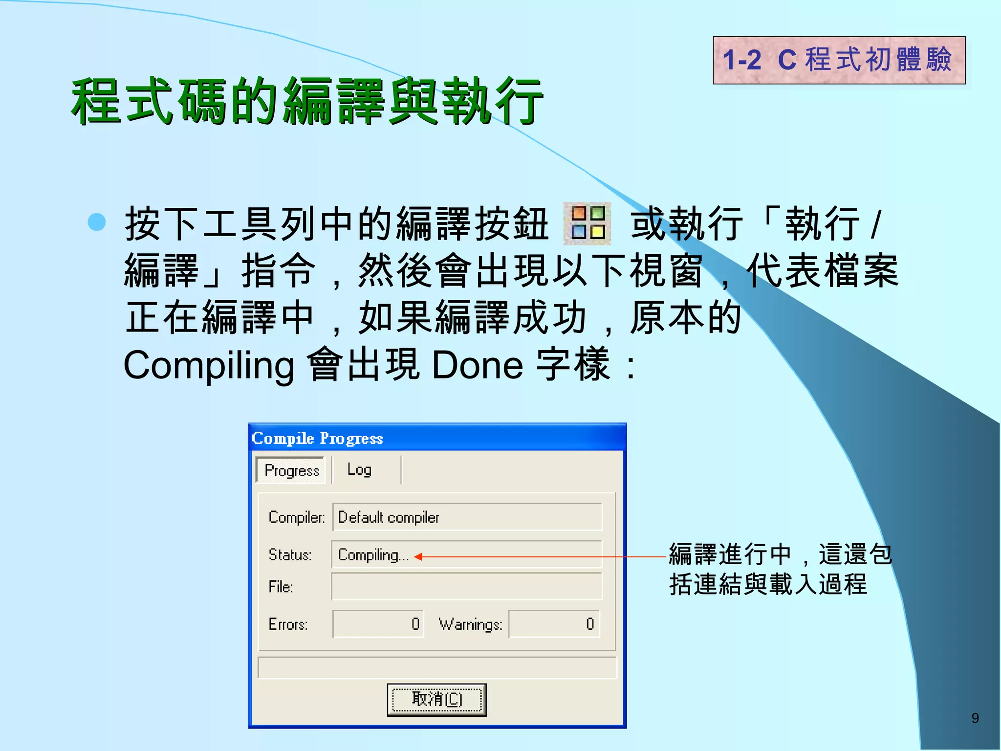 程式碼的編譯與執行 按下工具列中的編譯按鈕  或執行「執行 / 編譯」指令，然後會出現以下視窗，代表檔案正在編譯中，如果編譯成功，原本的 Compiling 會出現 Done 字樣： 1-2  C 程式初體驗  編譯進行中，這還包括連結與載入過程 