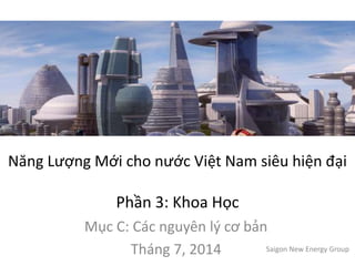 Năng Lượng Mới cho nước Việt Nam siêu hiện đại
Phần 3: Khoa Học
Mục C: Các nguyên lý cơ bản
Tháng 7, 2014 Saigon New Energy Group
 