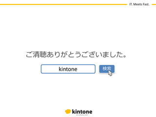 IT. Meets Fast.

ご清聴ありがとうございました。
kintone

検索

 
