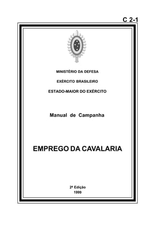 2ª Edição 
1999 
C 2-1 
MINISTÉRIO DA DEFESA 
EXÉRCITO BRASILEIRO 
ESTADO-MAIOR DO EXÉRCITO 
Manual de Campanha 
EMPREGO DA CAVALARIA 
å 
 