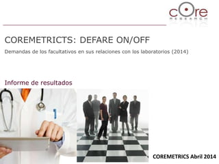 COREMETRICTS: DEFARE ON/OFF
Demandas de los facultativos en sus relaciones con los laboratorios (2014)
Informe de resultados
COREMETRICS Abril 2014
 