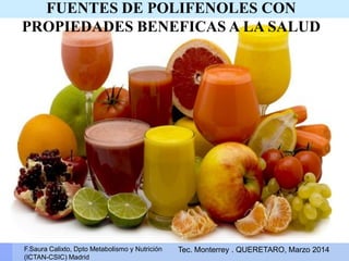 FUENTES DE POLIFENOLES CON
PROPIEDADES BENEFICAS A LA SALUD
F.Saura Calixto, Dpto Metabolismo y Nutrición
(ICTAN-CSIC) Madrid
Tec. Monterrey . QUERETARO, Marzo 2014
 