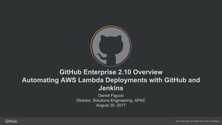 the best way to build and ship software
GitHub Enterprise 2.10 Overview
Automating AWS Lambda Deployments with GitHub and
Jenkins
Daniel Figucio
Director, Solutions Engineering, APAC
August 30, 2017
 