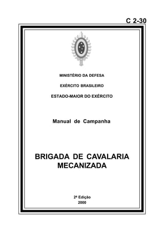 2ª Edição 
2000 
C 2-30 
MINISTÉRIO DA DEFESA 
EXÉRCITO BRASILEIRO 
ESTADO-MAIOR DO EXÉRCITO 
Manual de Campanha 
BRIGADA DE CAVALARIA 
MECANIZADA 
å 
 