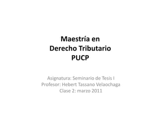 Maestría en
   Derecho Tributario
         PUCP

   Asignatura: Seminario de Tesis I
Profesor: Hebert Tassano Velaochaga
        Clase 2: marzo 2011
 