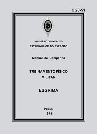 C45-1
C 20-51
MINISTÉRIO DO EXÉRCITO
ESTADO-MAIOR DO EXÉRCITO
Manual de Campanha
TREINAMENTO FÍSICO
MILITAR
ESGRIMA
1ª Edição
1973
 