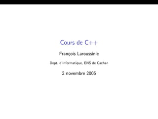 Cours de C++
Fran¸cois Laroussinie
Dept. d’Informatique, ENS de Cachan
2 novembre 2005
 