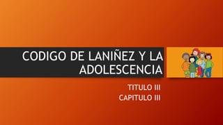 CODIGO DE LANIÑEZ Y LA
ADOLESCENCIA
TITULO III
CAPITULO III
 