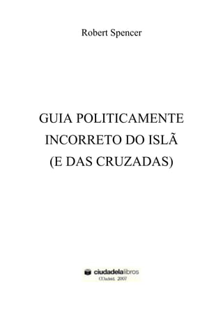 2
Robert Spencer
GUIA POLITICAMENTE
INCORRETO DO ISLÃ
(E DAS CRUZADAS)
 