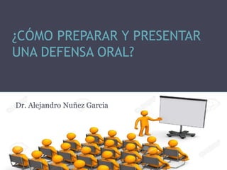 ¿CÓMO PREPARAR Y PRESENTAR
UNA DEFENSA ORAL?
Dr. Alejandro Nuñez Garcia
 