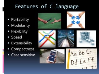 Features of C language
 Portability
 Modularity
 Flexibility
 Speed
 Extensibility
 Compactness
 Case sensitive
 