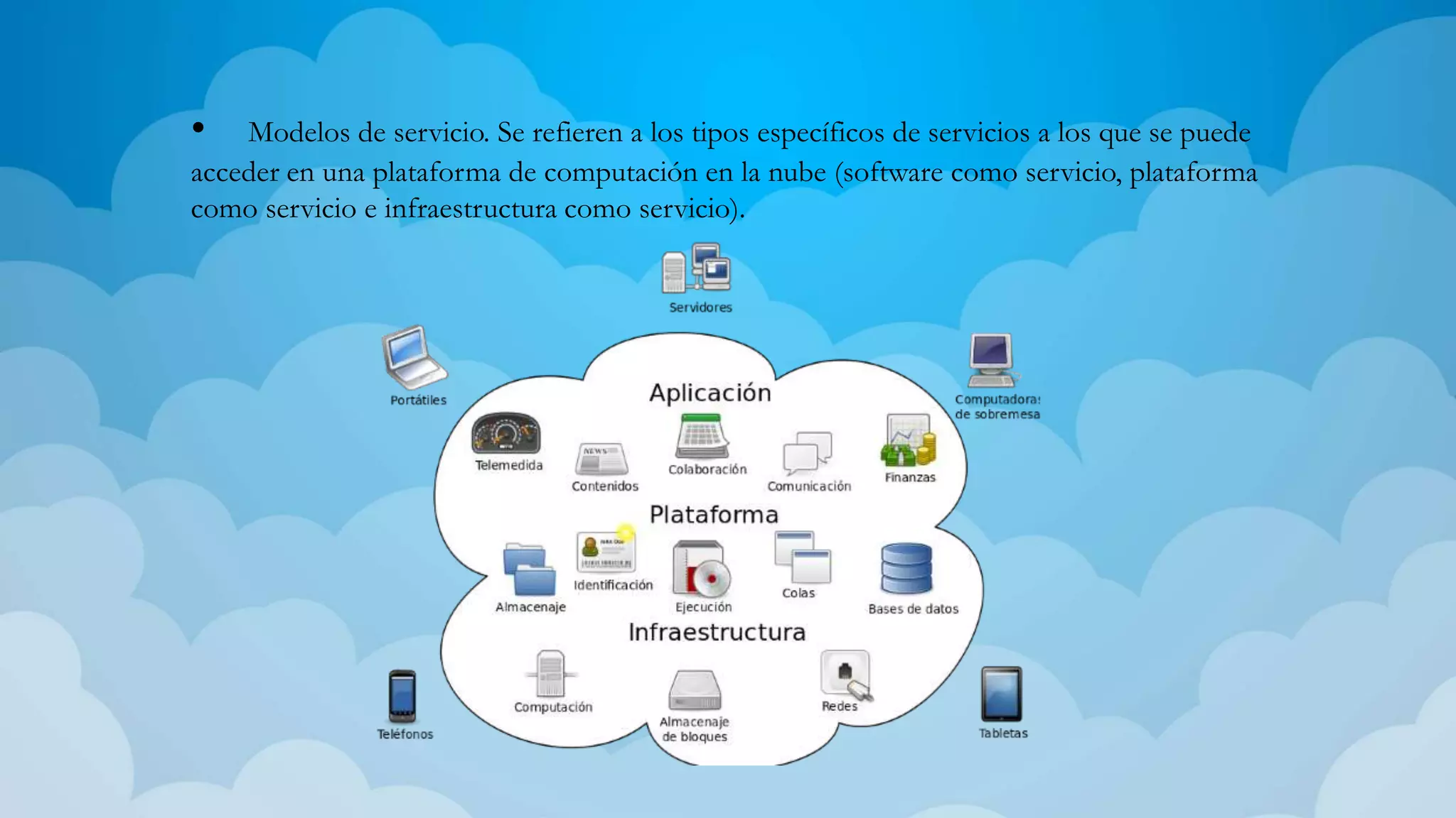 • Modelos de servicio. Se refieren a los tipos específicos de servicios a los que se puede
acceder en una plataforma de computación en la nube (software como servicio, plataforma
como servicio e infraestructura como servicio).
 