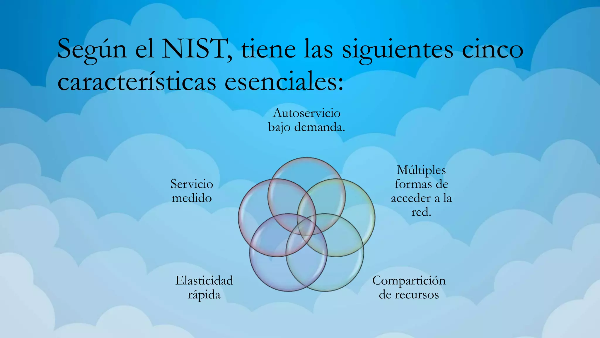 Según el NIST, tiene las siguientes cinco
características esenciales:
Autoservicio
bajo demanda.
Múltiples
formas de
acceder a la
red.
Compartición
de recursos
Elasticidad
rápida
Servicio
medido
 