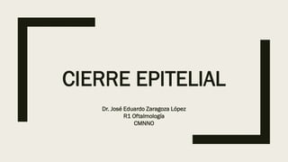 CIERRE EPITELIAL
Dr. José Eduardo Zaragoza López
R1 Oftalmología
CMNNO
 