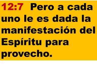 12:7 Pero a cada
uno le es dada la
manifestación del
Espíritu para
provecho.
 