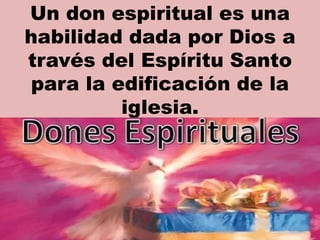 Un don espiritual es una
habilidad dada por Dios a
través del Espíritu Santo
para la edificación de la
iglesia.
 