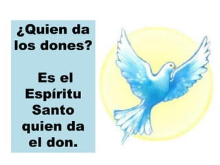 ¿Quien da
los dones?
Es el
Espíritu
Santo
quien da
el don.
 