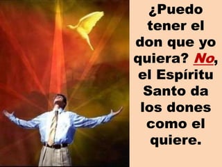 ¿Puedo
tener el
don que yo
quiera? No,
el Espíritu
Santo da
los dones
como el
quiere.
 