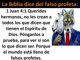 1 Juan 4:1 Queridos
hermanos, no les crean a
todos los que dicen que
tienen el Espíritu de
Dios. Pónganlos a
prueba, para ver si son
lo que dicen ser. Porque
el mundo está lleno de
falsos profetas.
 