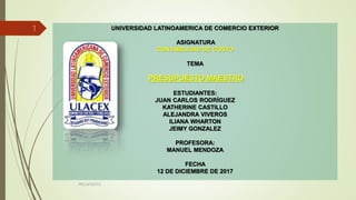 UNIVERSIDAD LATINOAMERICA DE COMERCIO EXTERIOR
ASIGNATURA
CONTABILIDAD DE COSTO
TEMA
PRESUPUESTO MAESTRO
ESTUDIANTES:
JUAN CARLOS RODRÍGUEZ
KATHERINE CASTILLO
ALEJANDRA VIVEROS
ILIANA WHARTON
JEIMY GONZALEZ
PROFESORA:
MANUEL MENDOZA
FECHA
12 DE DICIEMBRE DE 2017
PRESUPUESTO
1
 