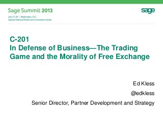 C-201
In Defense of Business—The Trading
Game and the Morality of Free Exchange
Ed Kless
@edkless
Senior Director, Partner Development and Strategy
 