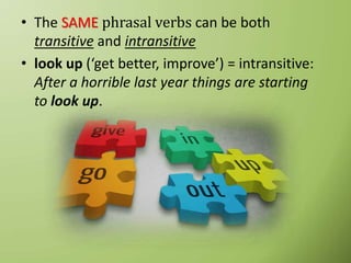 • The SAME phrasal verbs can be both
transitive and intransitive
• look up (‘get better, improve’) = intransitive:
After a horrible last year things are starting
to look up.
 