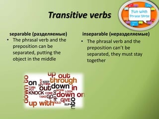 Transitive verbs
separable (разделяемые)
• The phrasal verb and the
preposition can be
separated, putting the
object in the middle
inseparable (неразделяемые)
• The phrasal verb and the
preposition can’t be
separated, they must stay
together
 