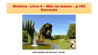 História - Livro 4 – Mão na massa – p.192
Correção
Jardim Botânico de Montreal - Canadá
 