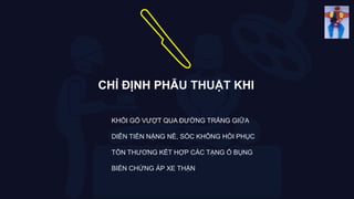 CHỈ ĐỊNH PHẪU THUẬT KHI
KHỐI GỒ VƯỢT QUA ĐƯỜNG TRẮNG GIỮA
DIỄN TIẾN NẶNG NỀ, SỐC KHÔNG HỒI PHỤC
TỔN THƯƠNG KẾT HỢP CÁC TẠNG Ổ BỤNG
BIẾN CHỨNG ÁP XE THẬN
 
