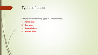 Types of Loop
C++ provide the following types of Loop statement.
1. While loop
2. For loop
3. Do while loop
4. Nested loop
 
