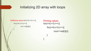 Initializing 2D array with loops
Initializing values for(r=0;r<3;r++){
for(c=0;c<3;c++){
cin>>sal[r][c];
}
}
Printing values
for(r=0;r<3;r++){
for(c=0;c<3;c++){
cout>>sal[r][c];
}
}
 