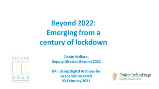 Beyond 2022:
Emerging from a
century of lockdown
Ciarán Wallace,
Deputy Director, Beyond 2022
DRI: Using Digital Archives for
Academic Research
23 February 2021
 