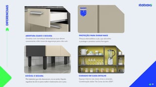 DIFERENCIAIS
21
ABERTURA SUAVE E SEGURA
Gavetas com corrediças telescópicas que abrem
suavemente e têm trava de segurança para não cair.
Pés injetados que não descascam, na cor preta. Sapata
regulável de 2,5 cm para melhor nivelamento com o piso.
ESTÁVEL E SEGURA
Pintura eletrostática a pó, que dá brilho
e protege o produto contra ferrugem.
PROTEÇÃO PARA DURAR MAIS
Espaço interno nas cores cinza e amarelo.
Combinação eleita “As Cores do Ano 2021”.
CUIDADO EM CADA DETALHE
NANO
C E R Â M I C A
 