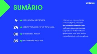 4
24
30
39
COZINHA ITATIAIA MIDI POP ART i2
SUMÁRIO
COOKTOP ITATIAIA MIDI POP ART TRIPLA CHAMA
FOGÃO ITATIAIA 5 BOCAS STAR
Estamos nos movimentando
com um objetivo principal:
nos conectarmos cada vez
mais com os consumidores.
Os produtos da Ita traduzem
quem somos, com mais estilos
e soluções ainda mais completas.
KIT DE COZINHA ITATIAIA i1
 