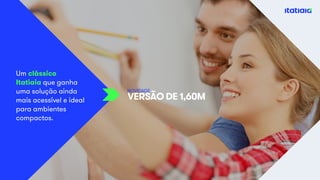 Um clássico
Itatiaia que ganha
uma solução ainda
mais acessível e ideal
para ambientes
compactos.
VERSÃO DE 1,60M
NOVIDADE
 