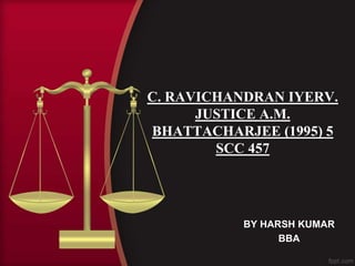C. RAVICHANDRAN IYERV.
JUSTICE A.M.
BHATTACHARJEE (1995) 5
SCC 457
BY HARSH KUMAR
BBA
 