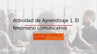 Actividad de Aprendizaje 1. El
fenómeno comunicativo
ERICK DEL CASTILLO
BONEQUI
 