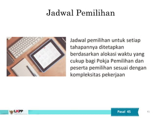 Jadwal pemilihan untuk setiap
tahapannya ditetapkan
berdasarkan alokasi waktu yang
cukup bagi Pokja Pemilihan dan
peserta pemilihan sesuai dengan
kompleksitas pekerjaan
41
Jadwal Pemilihan
Pasal 45
 