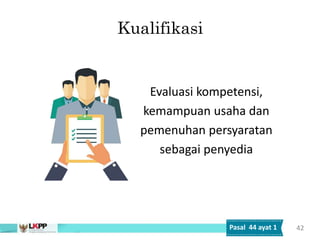 Kualifikasi
Evaluasi kompetensi,
kemampuan usaha dan
pemenuhan persyaratan
sebagai penyedia
42
Pasal 44 ayat 1
 