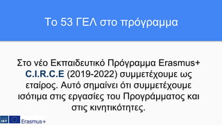 Στο νέο Εκπαιδευτικό Πρόγραμμα Erasmus+
C.I.R.C.E (2019-2022) συμμετέχουμε ως
εταίρος. Αυτό σημαίνει ότι συμμετέχουμε
ισότιμα στις εργασίες του Προγράμματος και
στις κινητικότητες.
Το 53 ΓΕΛ στο πρόγραμμα
 