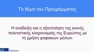 Το θέμα του Προγράμματος
Η ανάδειξη και η αξιοποίηση της κοινής
πολιτιστικής κληρονομιάς της Ευρώπης με
τη χρήση ψηφιακών μέσων.
 